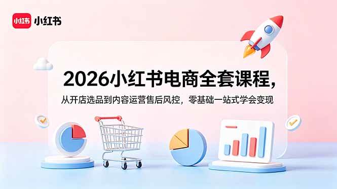 (18957期)2026小红书电商全套课程,从开店选品到内容运营售后风控,零基础一站式学会变现-玩备项目资源网
