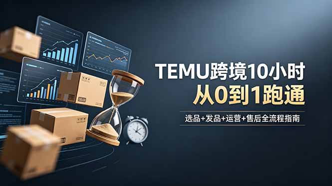 (18964期)想做TEMU跨境但不知从何下手?选品+发品+运营+售后,10小时从0到1跑通-玩备项目资源网